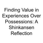 Finding Value in Experiences Over Possessions: A Shinkansen Reflection