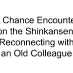 A Chance Encounter on the Shinkansen: Reconnecting with an Old Colleague