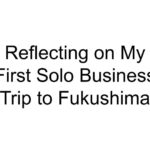 Reflecting on My First Solo Business Trip to Fukushima