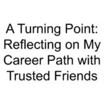 A Turning Point: Reflecting on My Career Path with Trusted Friends