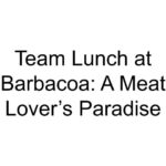 Team Lunch at Barbacoa: A Meat Lover’s Paradise