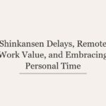 Shinkansen Delays, Remote Work Value, and Embracing Personal Time
