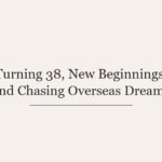 Turning 38, New Beginnings, and Chasing Overseas Dreams