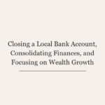 Closing a Local Bank Account, Consolidating Finances, and Focusing on Wealth Growth