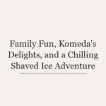 Family Fun, Komeda’s Delights, and a Chilling Shaved Ice Adventure