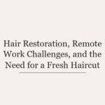 Hair Restoration, Remote Work Challenges, and the Need for a Fresh Haircut