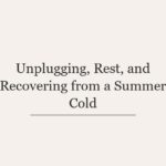 Unplugging, Rest, and Recovering from a Summer Cold