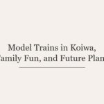 Model Trains in Koiwa, Family Fun, and Future Plans