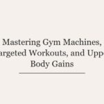 Mastering Gym Machines, Targeted Workouts, and Upper Body Gains