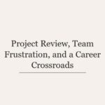 Project Review, Team Frustration, and a Career Crossroads