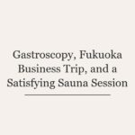 Gastroscopy, Fukuoka Business Trip, and a Satisfying Sauna Session