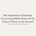 Site Inspections in Fukuoka: Uncovering Hidden Risks and the Value of “Boots on the Ground&...