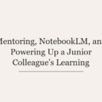 Mentoring, NotebookLM, and Powering Up a Junior Colleague’s Learning