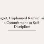 Regret, Unplanned Ramen, and a Commitment to Self-Discipline