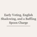 Early Voting, English Shadowing, and a Baffling Spoon Charge