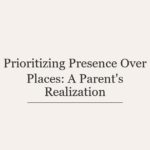 Prioritizing Presence Over Places: A Parent’s Realization