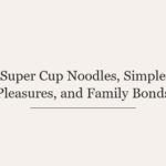 Super Cup Noodles, Simple Pleasures, and Family Bonds