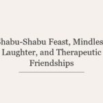 Shabu-Shabu Feast, Mindless Laughter, and Therapeutic Friendships