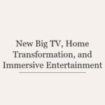 New Big TV, Home Transformation, and Immersive Entertainment