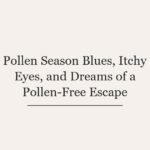 Pollen Season Blues, Itchy Eyes, and Dreams of a Pollen-Free Escape
