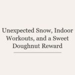 Unexpected Snow, Indoor Workouts, and a Sweet Doughnut Reward