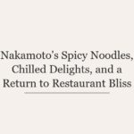 Nakamoto’s Spicy Noodles, Chilled Delights, and a Return to Restaurant Bliss