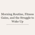 Morning Routine, Fitness Gains, and the Struggle to Wake Up