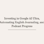 Investing in Google AI Ultra, Automating English Journaling, and Podcast Progress