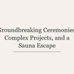 Groundbreaking Ceremonies, Complex Projects, and a Sauna Escape