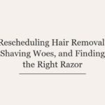 Rescheduling Hair Removal, Shaving Woes, and Finding the Right Razor