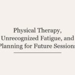Physical Therapy, Unrecognized Fatigue, and Planning for Future Sessions